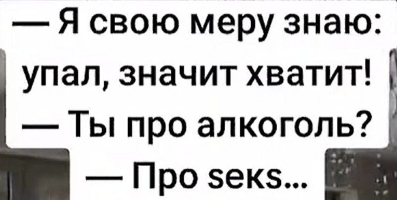 — Я свою меру знаю: упал, значит хватит! — Ты про алкоголь? — Про секс...