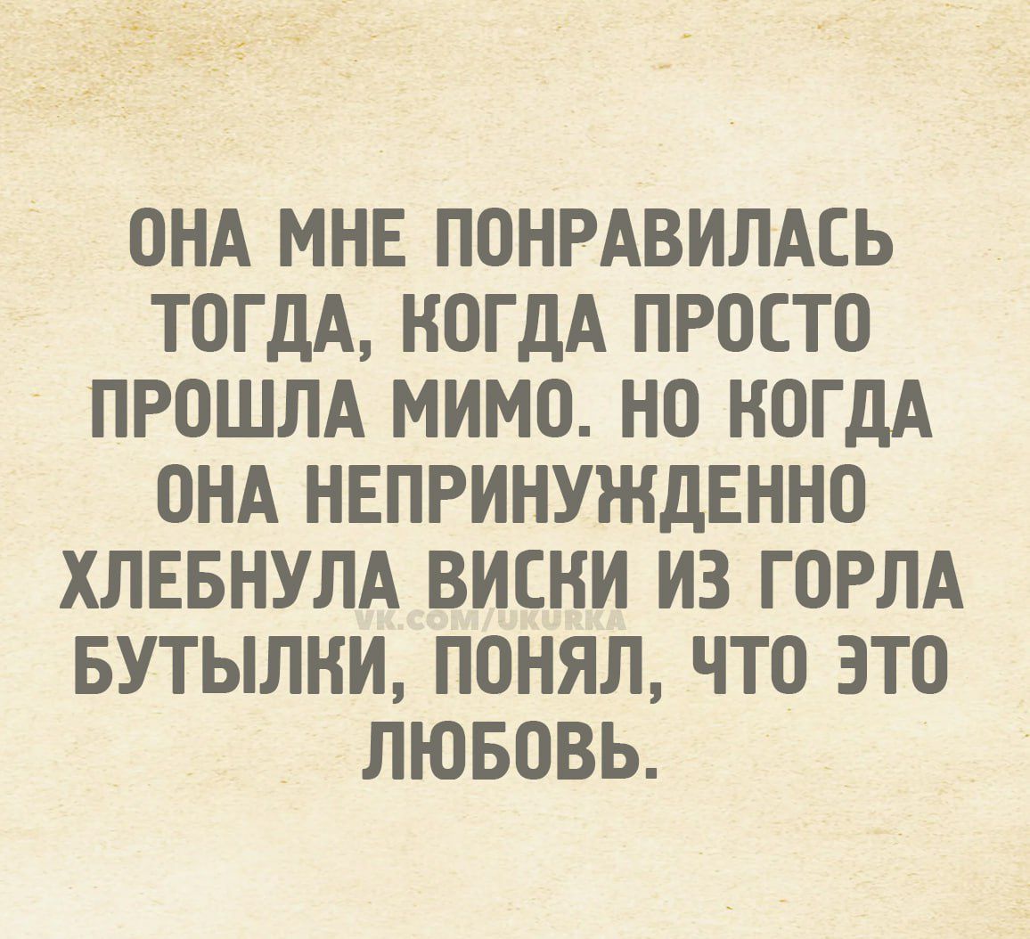 ОНА МНЕ ПОНРАВИЛАСЬ ТОГДА, КОГДА ПРОСТО ПРОШЛА МИМО. НО КОГДА ОНА НЕПРИИНУЖДЕННО ХЛЕБНУЛА ВИСКИ ИЗ ГОРЛА БУТЫЛКИ, ПОНИЛ, ЧТО ЭТО ЛЮБОВЬ.