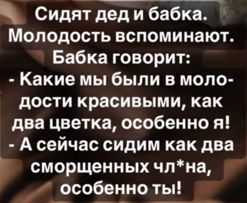 Сидят дед и бабка. Молодость вспоминают. Бабка говорит: - Какие мы были в молодости красивыми, как два цветка, особенно я! - А сейчас сидим как два сморщенных ч*на, особенно ты!