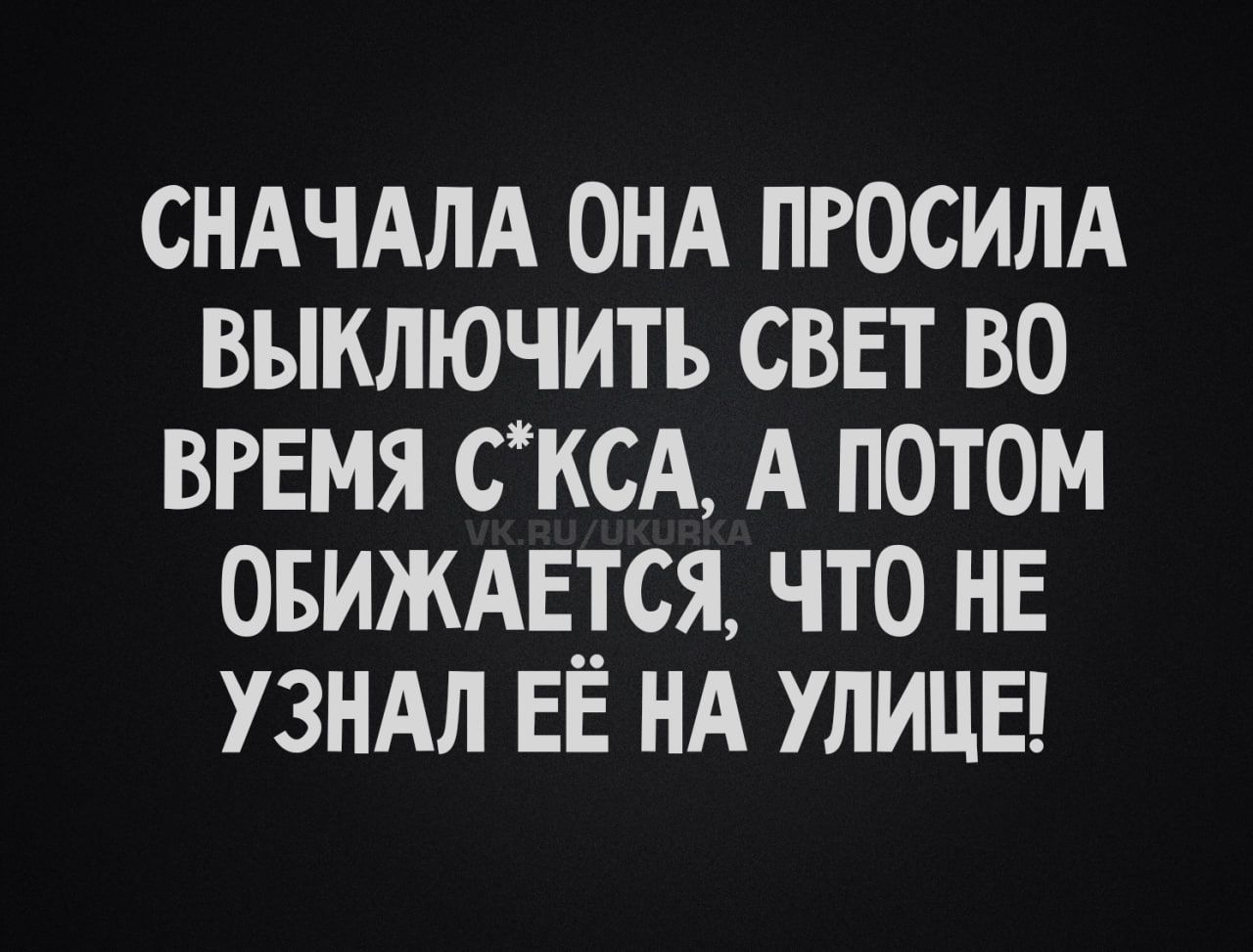 СНАЧАЛА ОНА ПРОСИЛА ВЫКЛЮЧИТЬ СВЕТ ВО ВРЕМЯ СЕКСА, А ПОТОМ ОБИЖАЛАСЬ, ЧТО НЕ УЗНАЛ ЕЁ НА УЛИЦЕ!