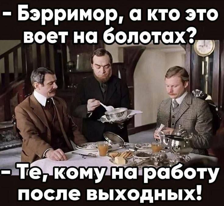 - Бэрримор, а кто это поет на болотах?
- Те, кому на работу после выходных!