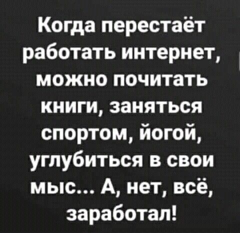 Когда перестаёт работать интернет, можно почитать книги, заняться спортом, йогой, углубиться в свои мысли... А, нет, всё, заработал!