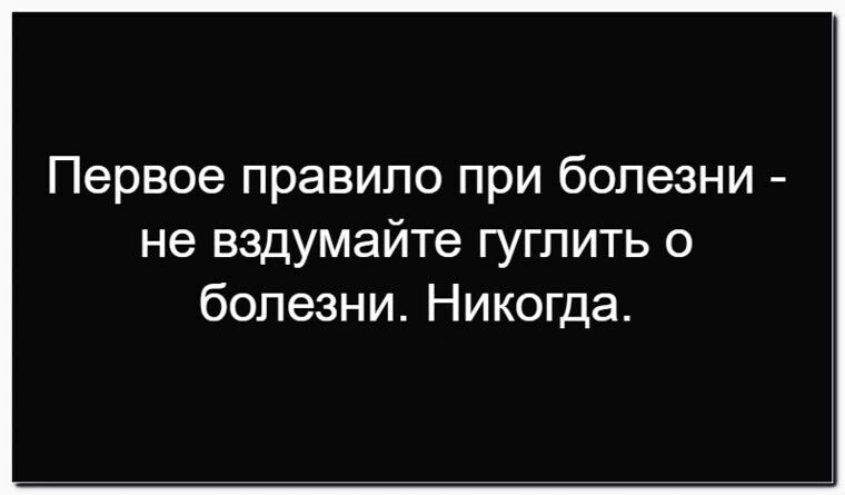 Первое правило при болезни - не вздумайте гуглить о болезни. Никогда.