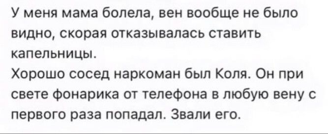 у меня мама болела, вен вообще не было видно, скорая отказывалась ставить капельницы. Хорошо сосед наркоман был Коля. Он при свете фонарика от телефона в любую вену с первого раза попалaл. Звали его.