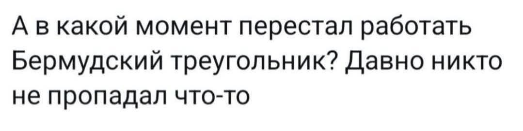 А в какой момент перестал работать Бермудский треугольник? Давнo никто не пропадал что-то