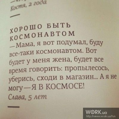 ХОРОШО БЫТЬ КОСМОНАВТОМ —Мама, я вот подумаю, буду все- таки космонавтом. Вот будет у меня жена, будет все время говорить: пропылесос, уберись, сходи в магазин... А я не могу — Я В КОСМОСЕ! Слава, 5 лет