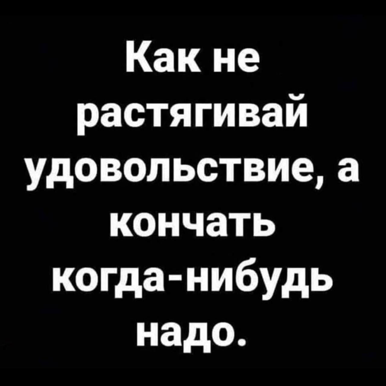 Как не растягивай удовольствие, а кончать когда-нибудь надо.