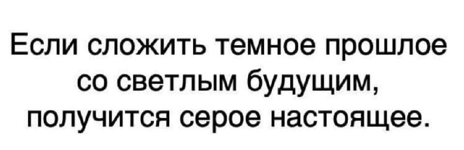 Если сложить темное прошлое со светлым будущим, получится серое настоящее.
