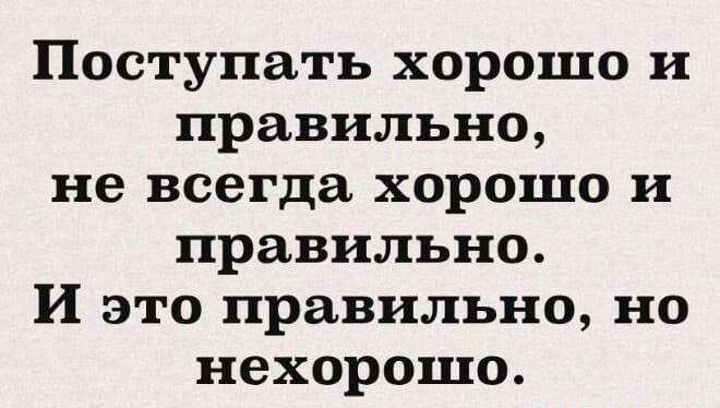 Поступать хорошо и правильно, не всегда хорошо и правильно. И это правильно, но нехорошо.