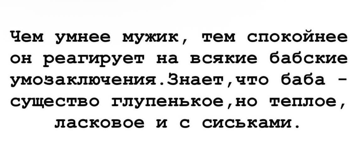 Чем умнее мужик, тем спокойнее он реагирует на всякие бабские умозаключения. Знает, что баба - существо глупенькое, но теплое, ласковое и с сиськами.