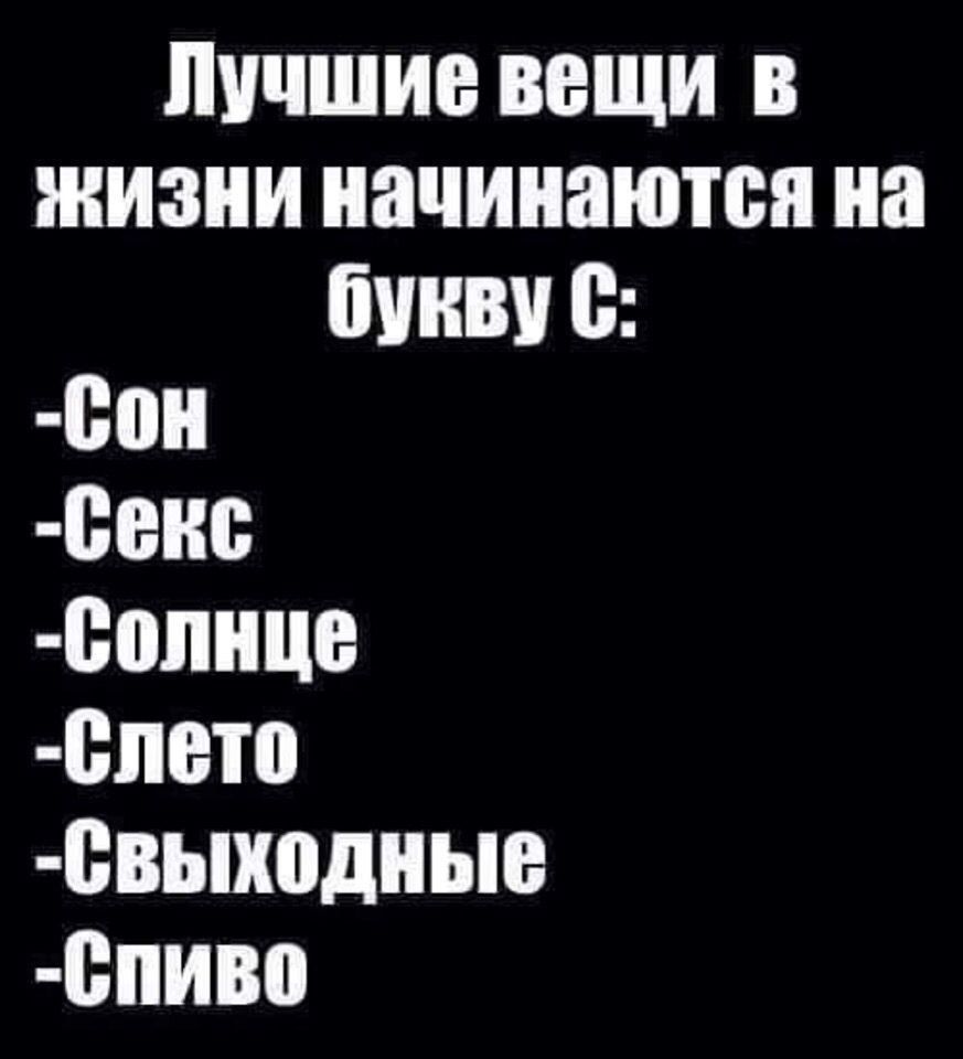 Лучшие вещи в жизни начинаютcя на букву C:
- Сон
- Секс
- Солнце
- Слето
- Выходные
- Спиво