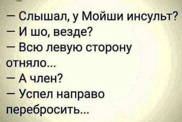 — Слышал, у Мойши инсульт?\n— И шо, везде?\n— Всю левую сторону отняло...\n— А член?\n— Успел направо перебросить...