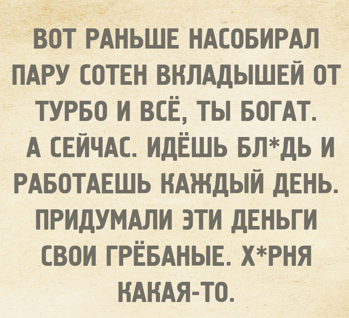 Вот раньше насобирал пару сотен вкладышей от турбо и всё, ты богат. А сейчас идёшь бл*ть и работаешь каждый день. Придумали эти деньги свои грёбаные. Х*ня какая-то.