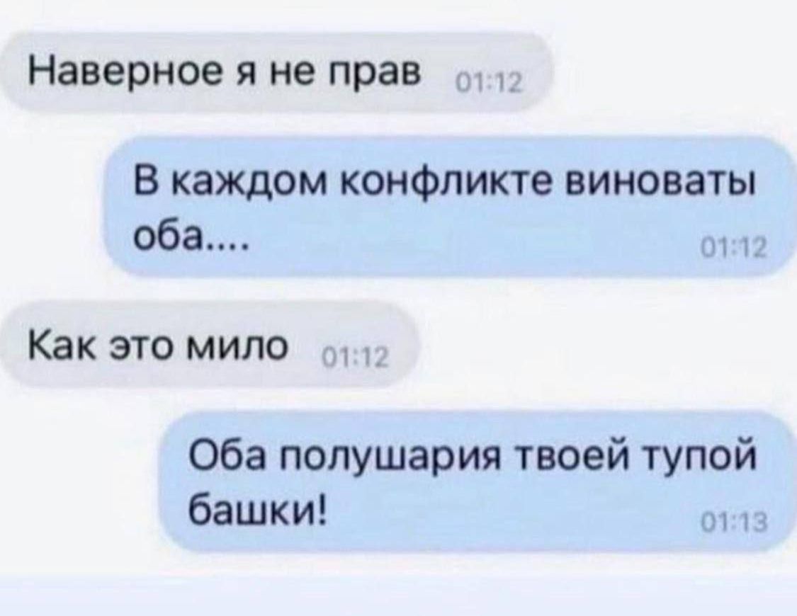 Наверное я не прав
В каждом конфликте виноваты оба....
Как это мило
Оба полушария твоей тупой башки!