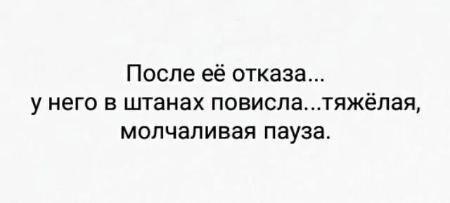 После её отказа... у него в штанах повисла...тяжёлая, молчаливая пауза.