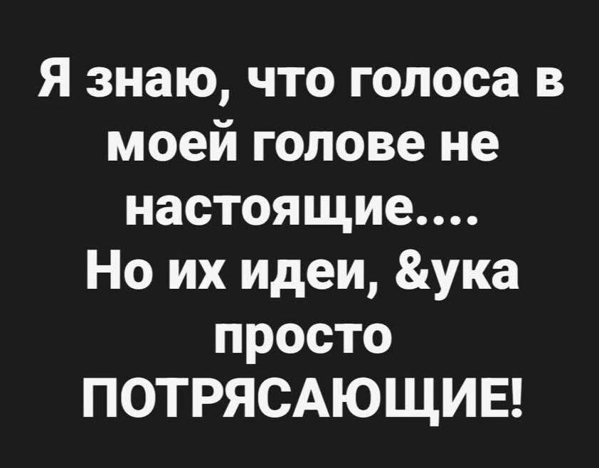 Я знаю, что голоса в моей голове не настоящие.... Но их идеи, &ука просто ПОТРЯСАЮЩИЕ!