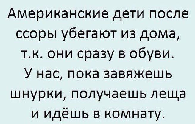 Американские дети после ссоры убегают из дома, т.к. они сразу в обуви. У нас, пока завяжешь шнурки, получаешь леща и идёшь в комнату.