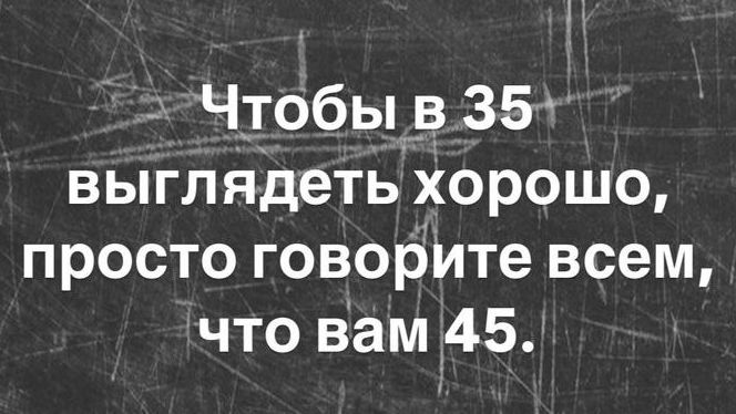 Чтобы в 35 выглядеть хорошо, просто говорите всем, что вам 45.