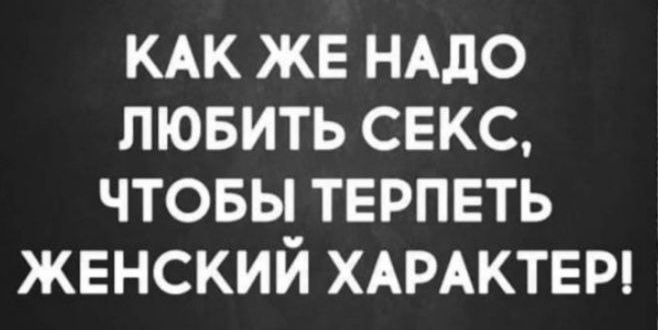 КАК ЖЕ НАДО ЛЮБИТЬ СЕКС, ЧТОБЫ ТЕРПЕТЬ ЖЕНСКИЙ ХАРАКТЕР!
