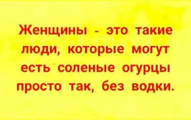Женщины - это такие люди, которые могут есть соленые огурцы просто так, без водки.