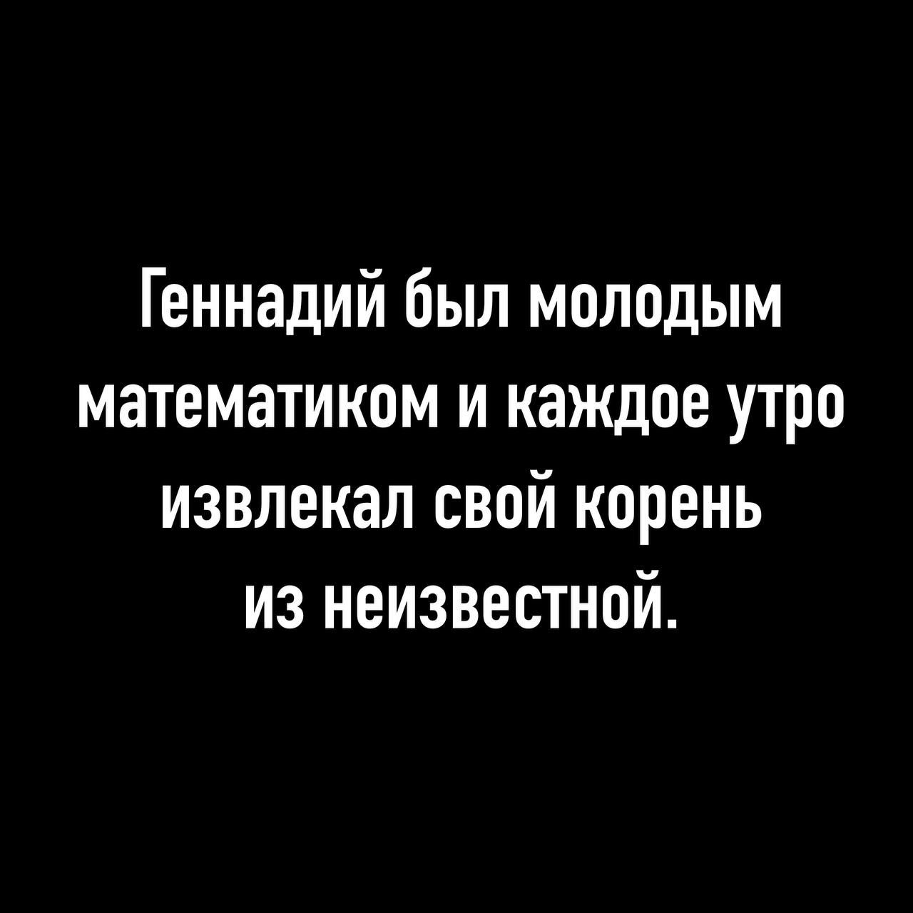 Геннадий был молодым математиком и каждое утро извлекал свой корень из неизвестной.