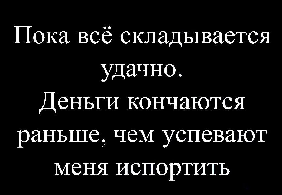 Пока всё складывается удачно. Деньги кончаются раньше, чем успевают меня испортить