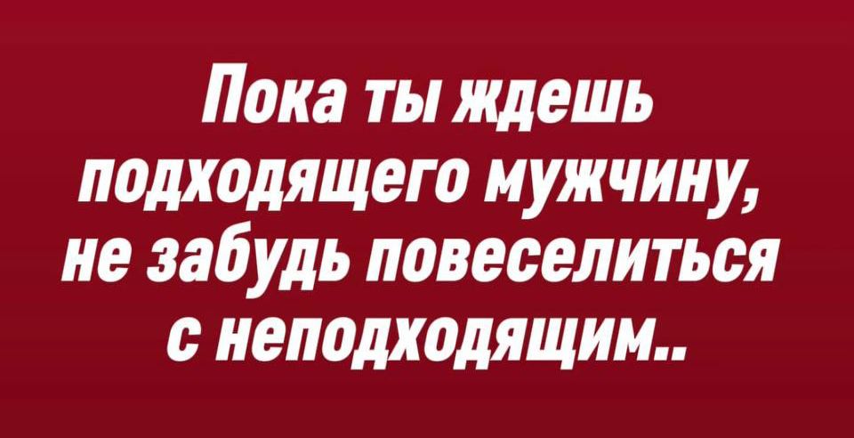 Пока ты ждешь подходящего мужчины, не забудь повеселиться с неподходящим..