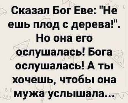 Сказал Бог Еве: 'Не ешь плод с дерева!' Но она его ослушалась! Бога ослушалась! А ты хочешь, чтобы она мужа услышала...