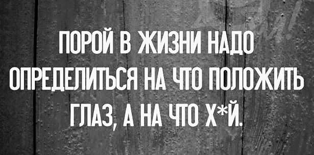 ПОРОЙ В ЖИЗНИ НАДО ОПРЕДЕЛИТЬСЯ НА ЧТО ПОЛОЖИТЬ ГЛАЗ, А НА ЧТО Х*Й.