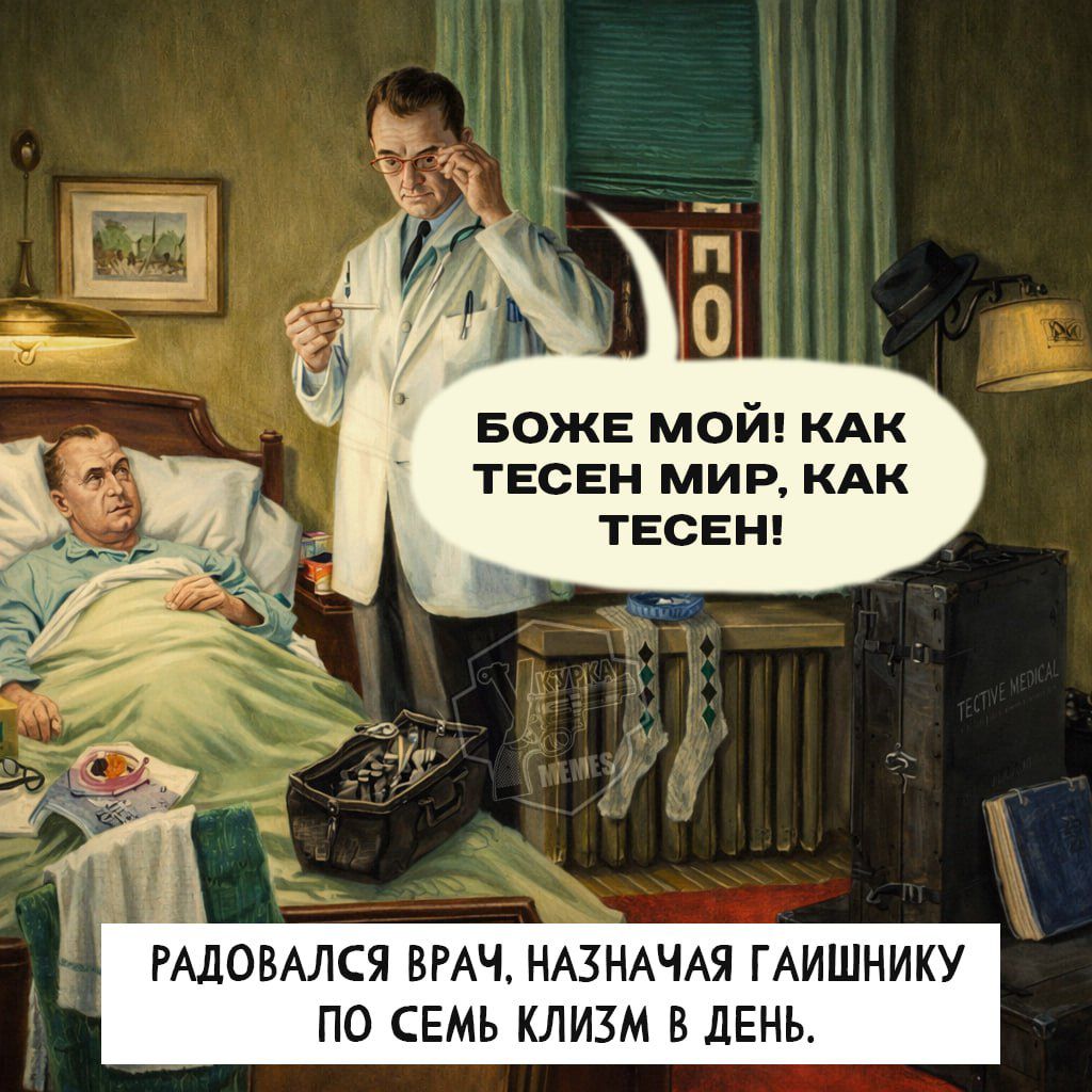 БОЖЕ МОЙ! КАК ТЕСЕН МИР, КАК ТЕСЕН!\nРАДОВАЛСЯ ВРАЧ, НАЗНАЧАЯ ГАЙШНИКУ ПО СЕМЬ КЛИЗМ В ДЕНЬ.