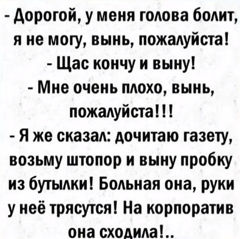 - Дорогой, у меня голова болит, я не могу, выны, пожалуйста!\n- Шас кончу и выну!\n- Мне очень плохо, выны, пожалуйста!!!\n- Я же сказал: дочитаю газету, возьму штопор и выну пробку из бутылки! Больная она, руки у неё трясутся! На корпоратив она сходила!.