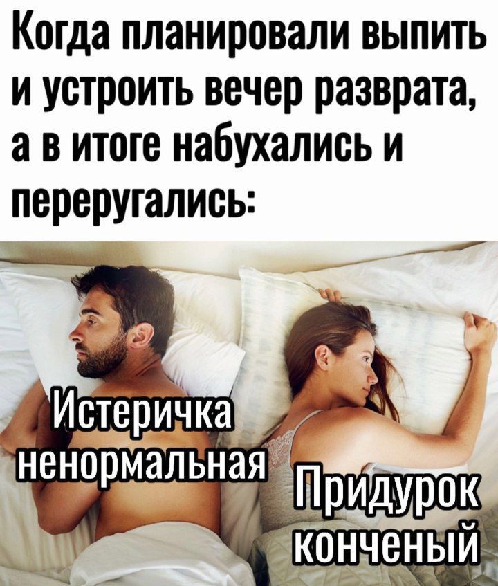 Когда планировали выпить и устроить вечер разврата, а в итоге набухались и переугались:\nИстеричка ненормальная\nПридурок конченный