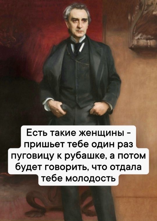 Есть такие женщины - пришьет тебе один раз пуговицу к рубашке, а потом будет говорить, что отдала тебе молодость