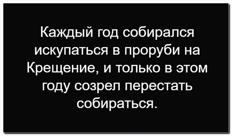 Каждый год собирался искупаться в проруби на Крещение, и только в этом году созрел перестать собираться.
