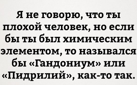 Я не говорю, что ты плохой человек, но если бы ты был химическим элементом, то назывался бы «Гандониум» или «Пидриллий», как-то так.