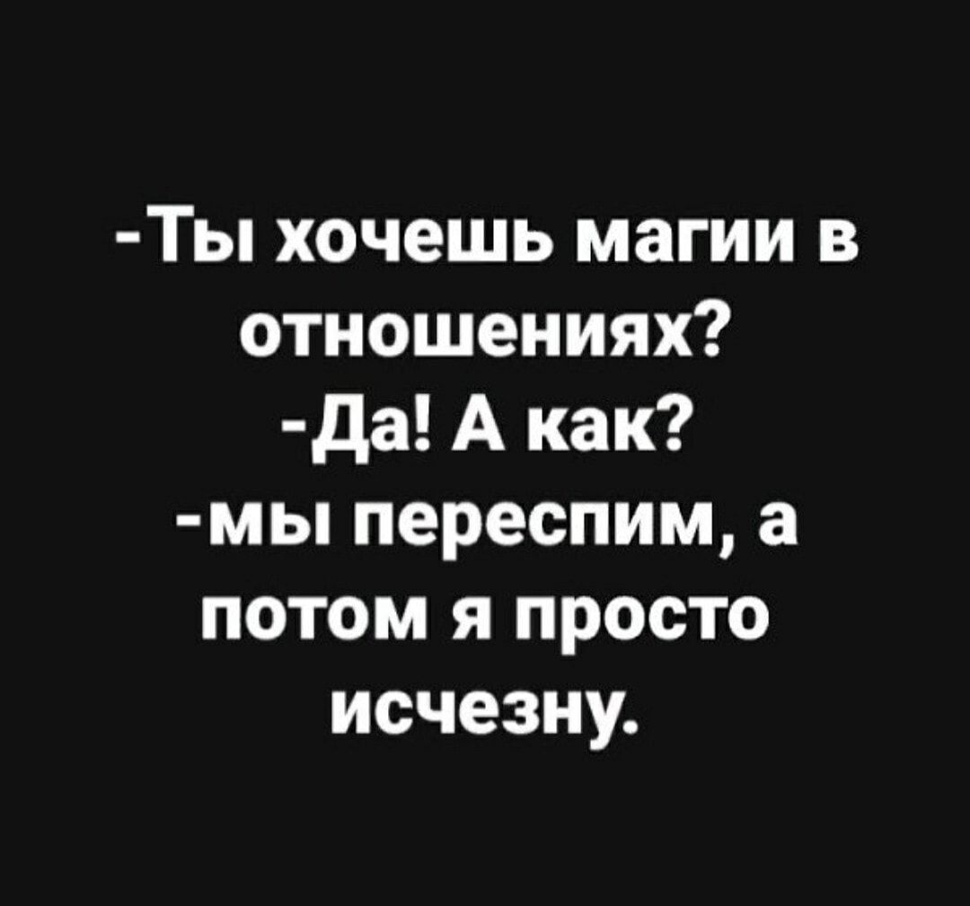 -Ты хочешь магии в отношениях?
-Да! А как?
-мы переспим, а потом я просто исчезну.