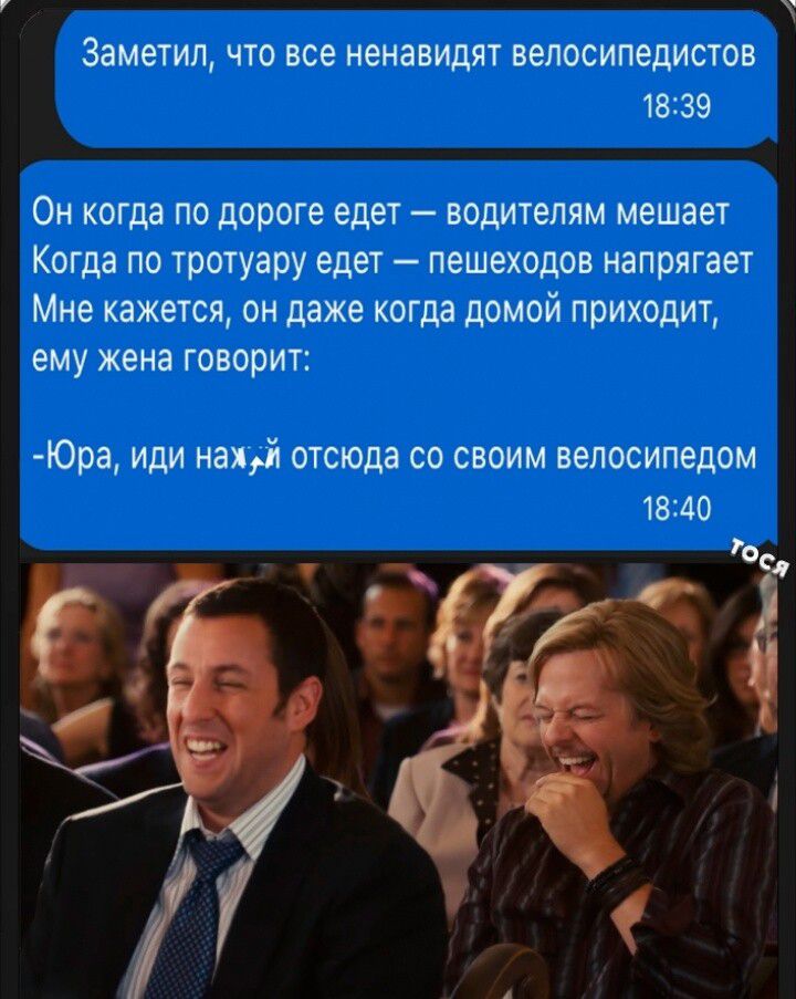 Заметил, что все ненавидят велосипедистов Он когда по дороге едет — водителям мешает Когда по тротуару едет — пешеходов напрягает Мне кажется, он даже когда домой приходит, ему жена говорит: -Юра, иди нах…й отсюда со своим велосипедом