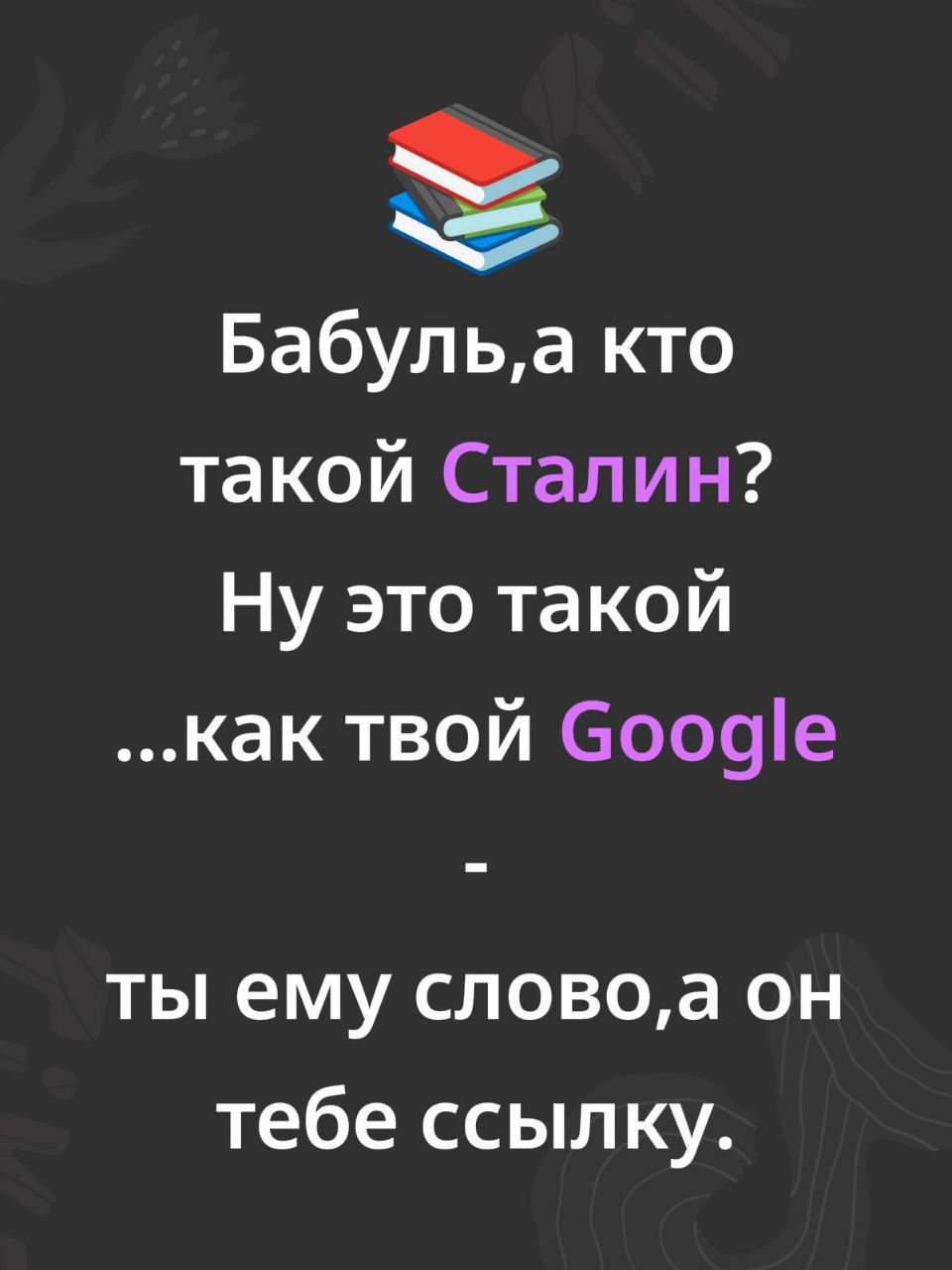 Бабуль,а кто такой Сталин? Ну это такой Google - ты ему слово,а он тебе ссылку.