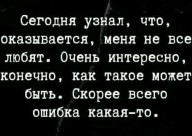 Сегодня узнал, что, оказывается, меня не все любят. Очень интересно, конечно, как такое может быть. Скорее всего ошибка какая-то.