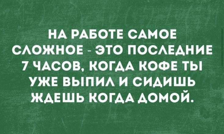 НА РАБОТЕ САМОЕ СЛОЖНОЕ - ЭТО ПОСЛЕДНИЕ 7 ЧАСОВ, КОГДА КОФЕ ТЫ УЖЕ ВЫПИЛ И СИДИШЬ ЖДЕШЬ КОГОДОЙ ДОМОЙ.