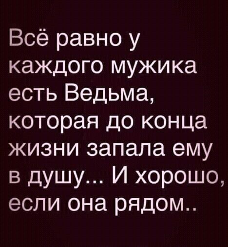 Всё равно у каждого мужика есть Ведьма, которая до конца жизни запала ему в душу... И хорошо, если она рядом..