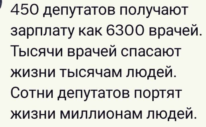 450 депутатов получают зарплату как 6300 врачей. Тысячи врачей спасают жизни тысячам людей. Сотни депутатов портят жизни миллионам людей.
