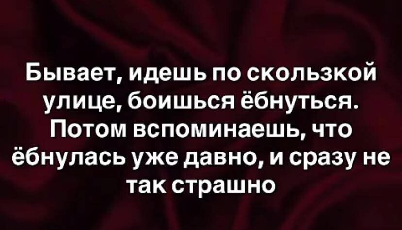 Бывает, идешь по скользкой улице, боишься ёбнуться. Потом вспоминаешь, что ёбнулась уже давно, и сразу не так страшно