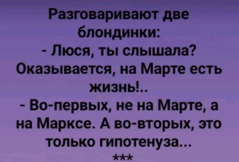 Разговаривают две блондинки: - Люся, ты слышала? Оказывается, на Марте есть жизнь!.. - Во-первых, не на Марте, а на Марксе. А во-вторых, это только гипотенуза... ***