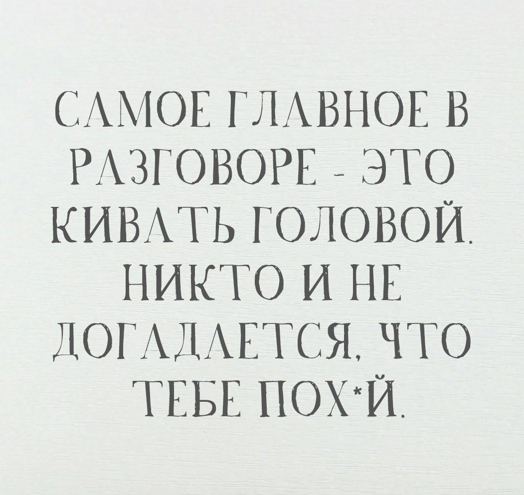 САМОЕ ГЛАВНОЕ В РАЗГОВОРЕ - ЭТО КИВАТЬ ГОЛОВОЙ. НИКТО И НЕ ДОГОДЛЕТСЯ, ЧТО ТЕБЕ ПОХ*Й.