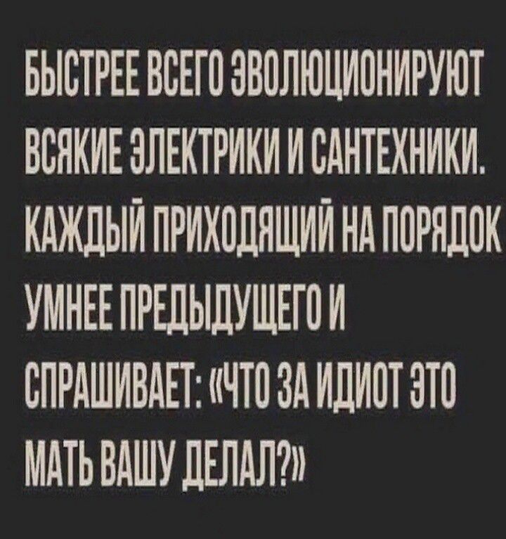 БЫСТРЕЕ ВСЕГО ЭВОЛЮЦИОНИРУЮТ ВСЯКИЕ ЭЛЕКТРИКИ И САНТЕХНИКИ. КАЖДЫЙ ПРИХОДЯЩИЙ НА ПОРЯДОК УМНЕЕ ПРЕДЫДУЩЕГО И СПРАШИВАЕТ: 