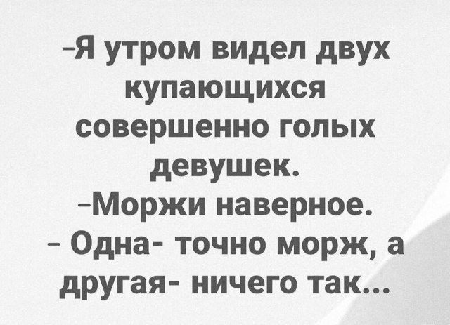 -Я утром видел двух купающихся совершенно голых девушек. -Моржи навернoе. - Одна- точно морж, а другая- ничего так...