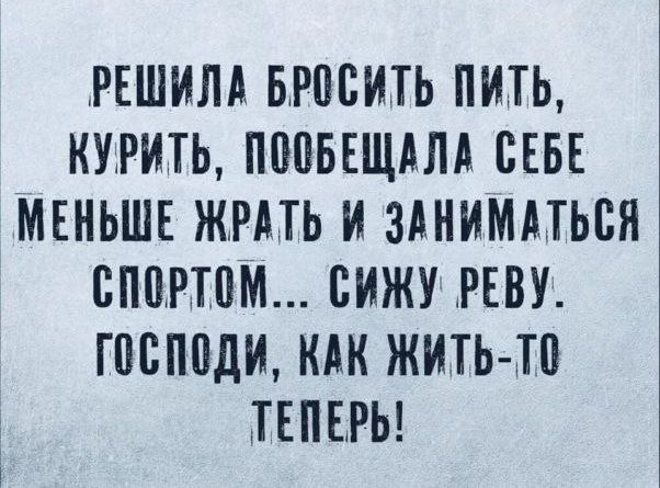 Решила бросить пить, курить, пообещала себе меньше есть, меньше жрать и заниматься спортом... Сижу реву. Господи, как жить-то теперь!