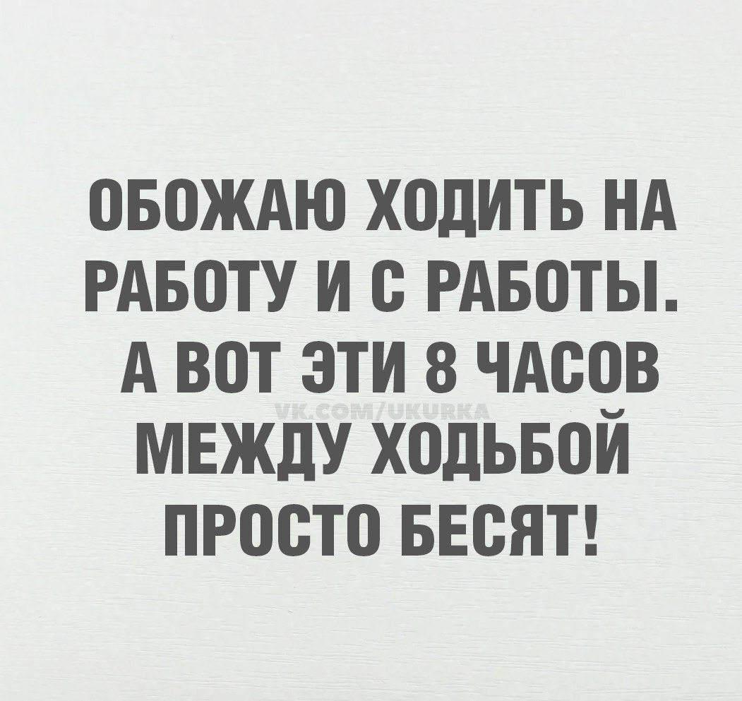 ОБОЖАЮ ХОДИТЬ НА РАБОТУ И С РАБОТЫ. А ВОТ ЭТИ 8 ЧАСОВ МЕЖДУ ХОДЬБОЙ ПРОСТО БЕСЯТ!