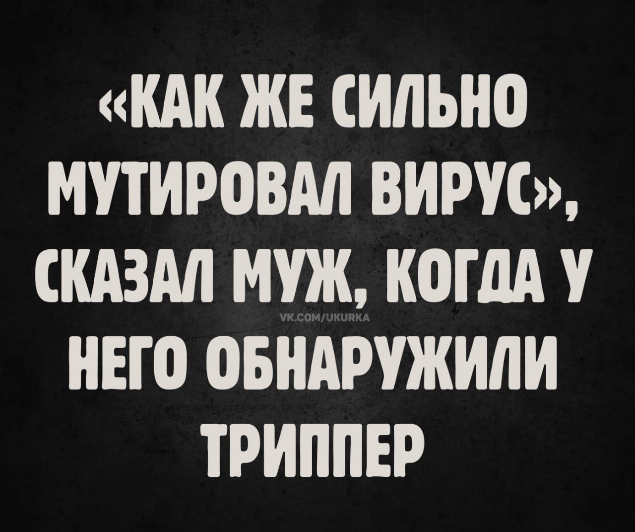 «КАК ЖЕ СИЛЬНО МУТИРОВАЛ ВИРУС», СКАЗАЛ МУЖ, КОГДА У НЕГО ОБНАРУЖИЛИ ТРИППЕР
